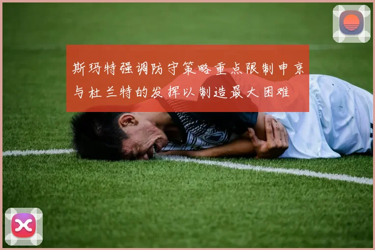 斯玛特强调防守策略重点限制申京与杜兰特的发挥以制造最大困难