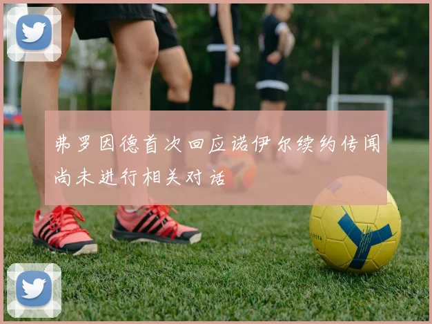 弗罗因德首次回应诺伊尔续约传闻尚未进行相关对话