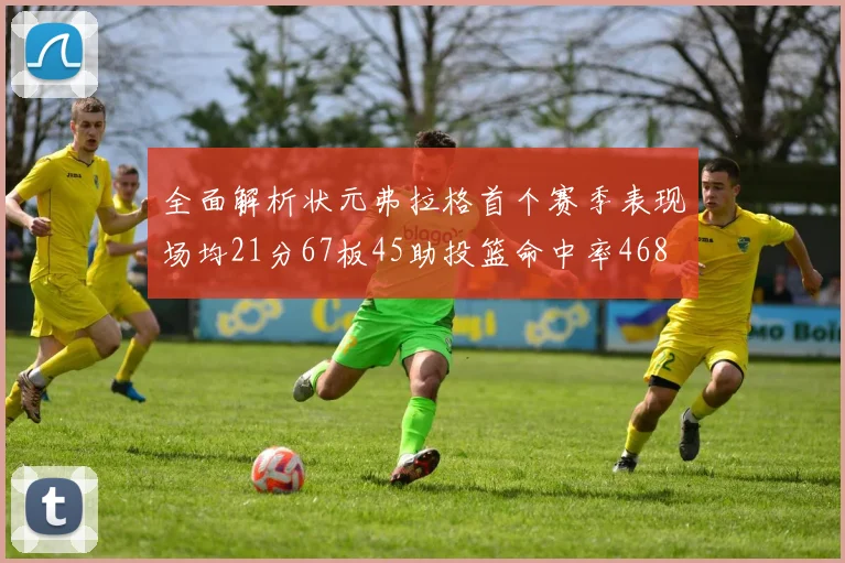 全面解析状元弗拉格首个赛季表现场均21分67板45助投篮命中率468
