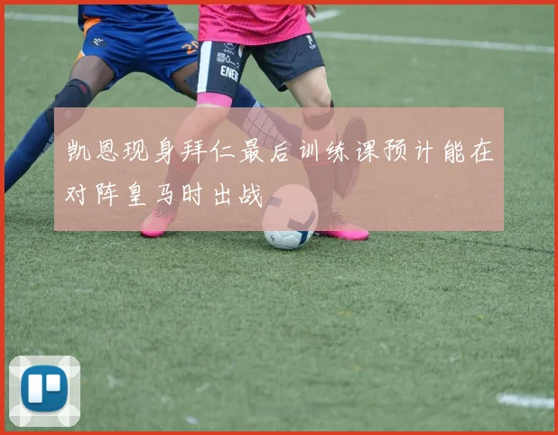 凯恩现身拜仁最后训练课预计能在对阵皇马时出战