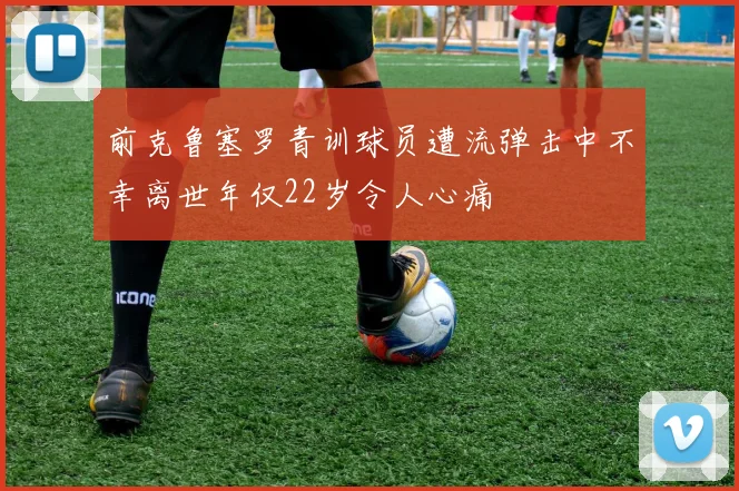 前克鲁塞罗青训球员遭流弹击中不幸离世年仅22岁令人心痛
