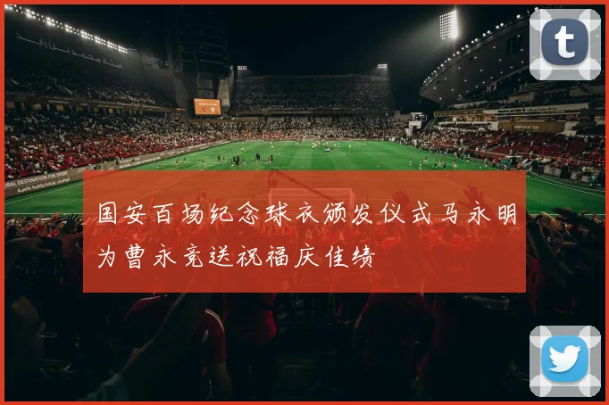 国安百场纪念球衣颁发仪式马永明为曹永竞送祝福庆佳绩
