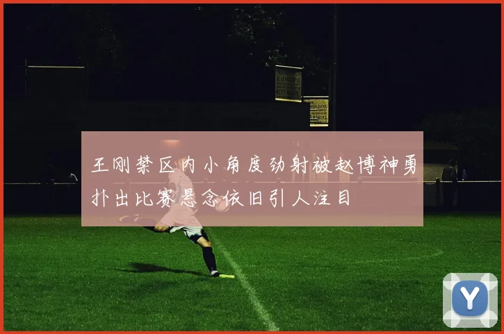 王刚禁区内小角度劲射被赵博神勇扑出比赛悬念依旧引人注目