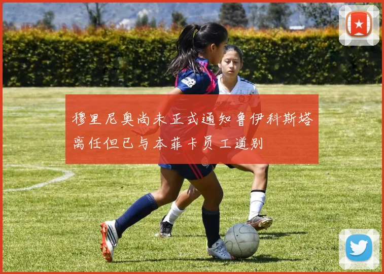 穆里尼奥尚未正式通知鲁伊科斯塔离任但已与本菲卡员工道别