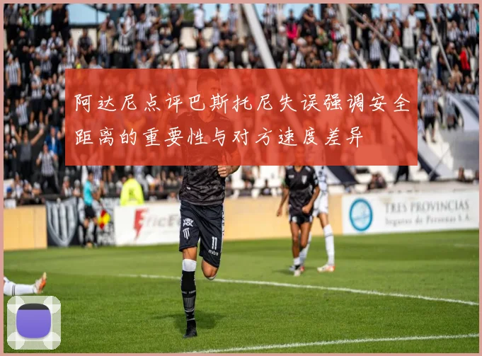 阿达尼点评巴斯托尼失误强调安全距离的重要性与对方速度差异