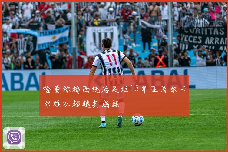 哈曼称梅西统治足坛15年亚马尔卡尔难以超越其成就