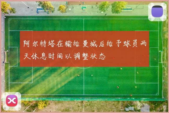 阿尔特塔在输给曼城后给予球员两天休息时间以调整状态