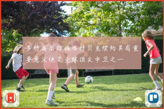 多特高层称施洛特贝克续约具有重要意义他是全球顶尖中卫之一