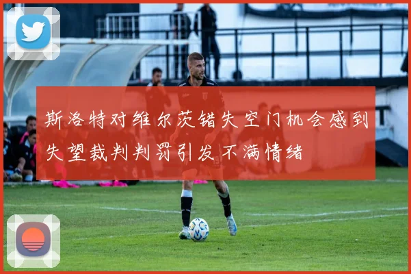 斯洛特对维尔茨错失空门机会感到失望裁判判罚引发不满情绪