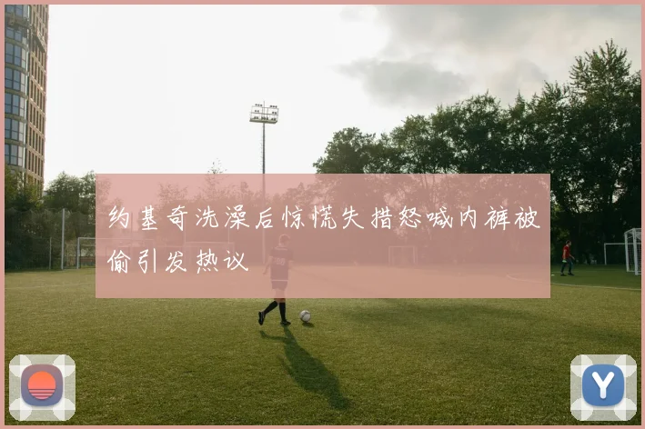 约基奇洗澡后惊慌失措怒喊内裤被偷引发热议