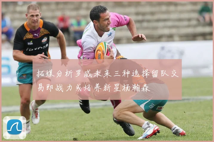 拓媒分析罗威未来三种选择留队交易即战力或培养新星杨瀚森