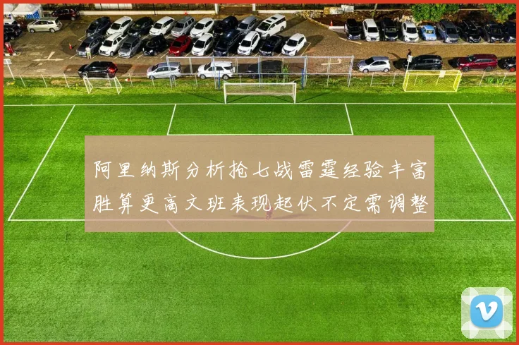 阿里纳斯分析抢七战雷霆经验丰富胜算更高文班表现起伏不定需调整