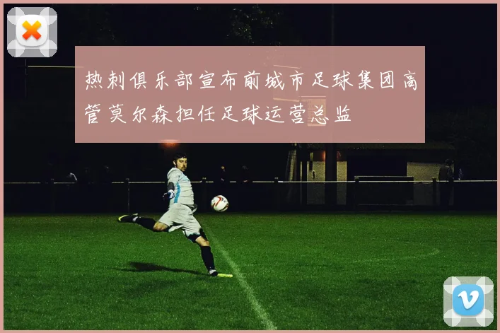 热刺俱乐部宣布前城市足球集团高管莫尔森担任足球运营总监