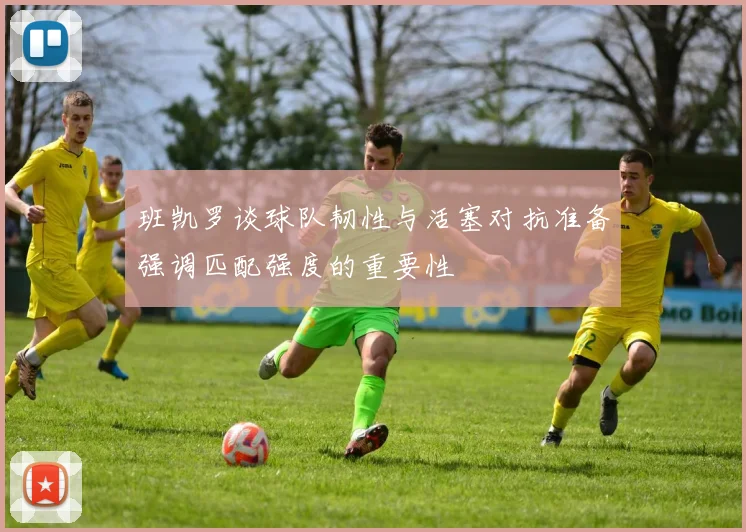 班凯罗谈球队韧性与活塞对抗准备强调匹配强度的重要性