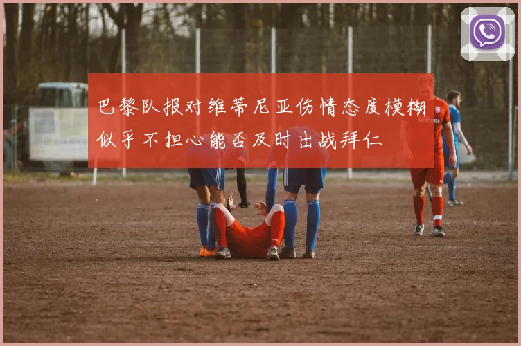 巴黎队报对维蒂尼亚伤情态度模糊似乎不担心能否及时出战拜仁