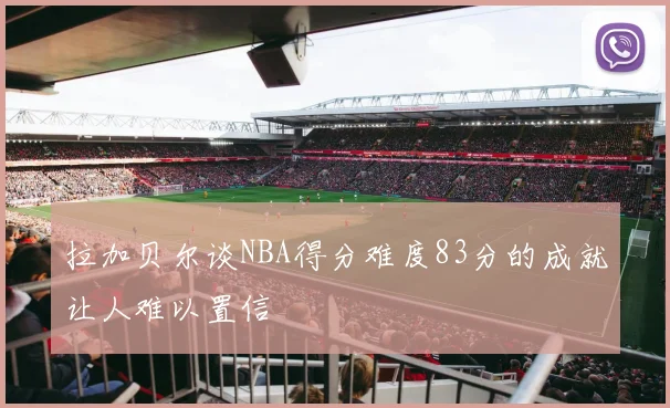 拉加贝尔谈NBA得分难度83分的成就让人难以置信