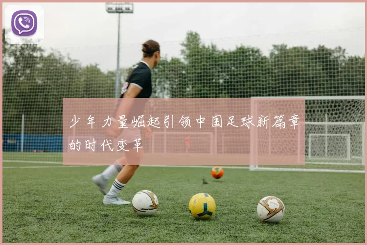 少年力量崛起引领中国足球新篇章的时代变革