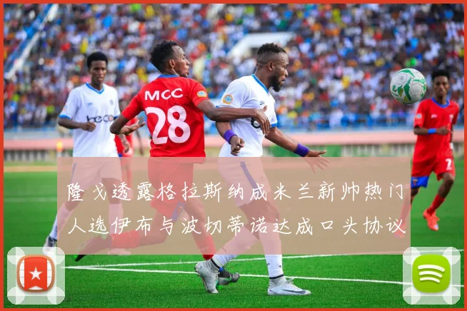隆戈透露格拉斯纳成米兰新帅热门人选伊布与波切蒂诺达成口头协议