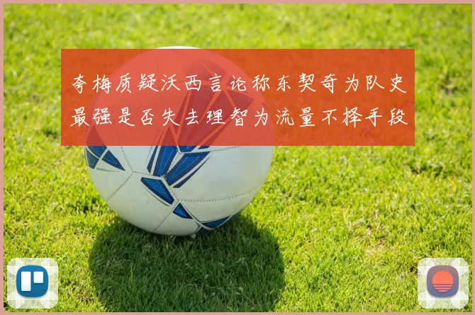 夸梅质疑沃西言论称东契奇为队史最强是否失去理智为流量不择手段