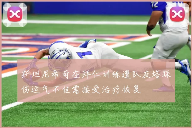 斯坦尼希奇在拜仁训练遭队友塔踩伤运气不佳需接受治疗恢复