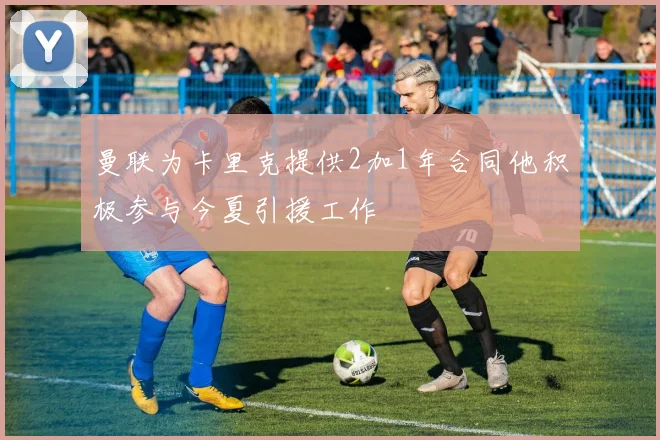 曼联为卡里克提供2加1年合同他积极参与今夏引援工作