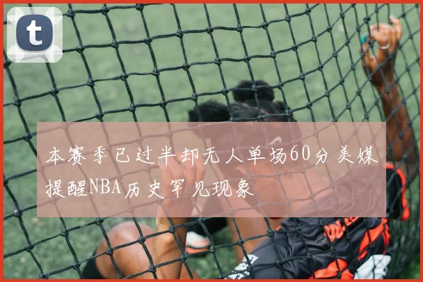 本赛季已过半却无人单场60分美媒提醒NBA历史罕见现象