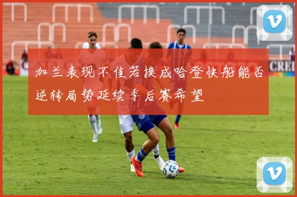 加兰表现不佳若换成哈登快船能否逆转局势延续季后赛希望