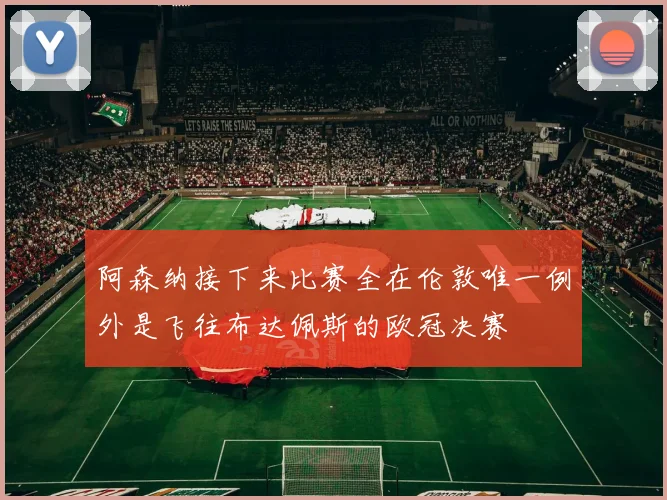 阿森纳接下来比赛全在伦敦唯一例外是飞往布达佩斯的欧冠决赛