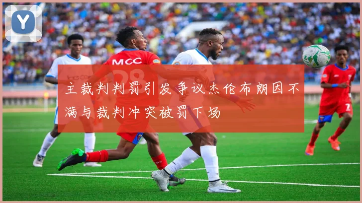 主裁判判罚引发争议杰伦布朗因不满与裁判冲突被罚下场
