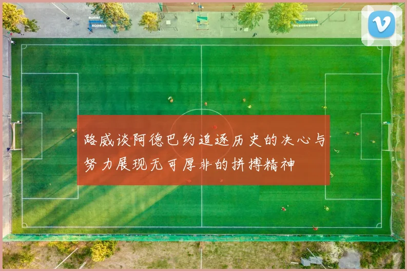 路威谈阿德巴约追逐历史的决心与努力展现无可厚非的拼搏精神