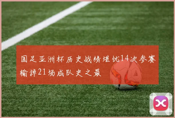 国足亚洲杯历史战绩堪忧14次参赛输掉21场成队史之最